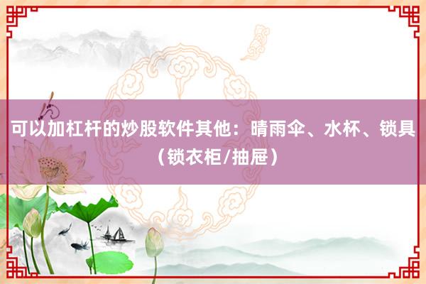 可以加杠杆的炒股软件其他：晴雨伞、水杯、锁具（锁衣柜/抽屉）