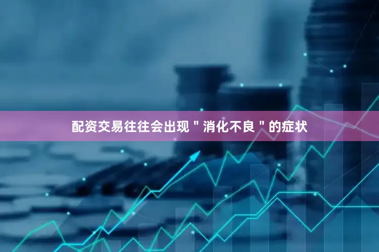 配资交易往往会出现＂消化不良＂的症状