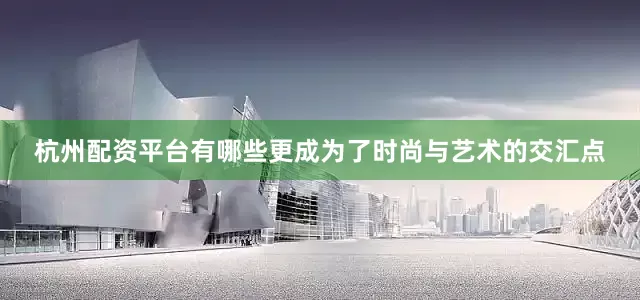 杭州配资平台有哪些更成为了时尚与艺术的交汇点