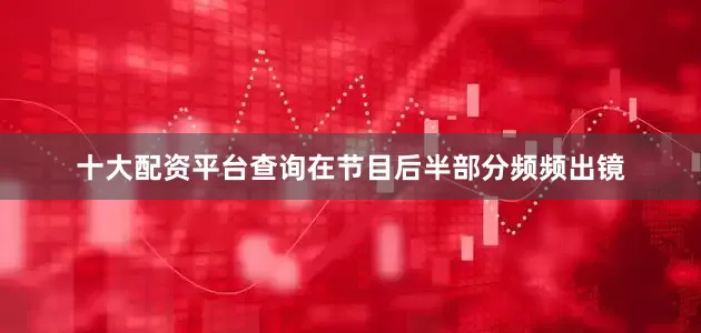十大配资平台查询在节目后半部分频频出镜