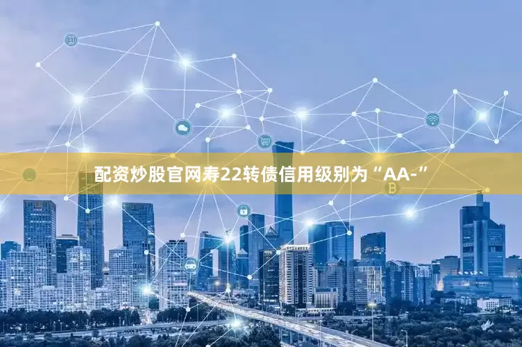配资炒股官网寿22转债信用级别为“AA-”