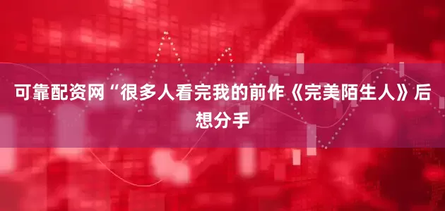 可靠配资网“很多人看完我的前作《完美陌生人》后想分手