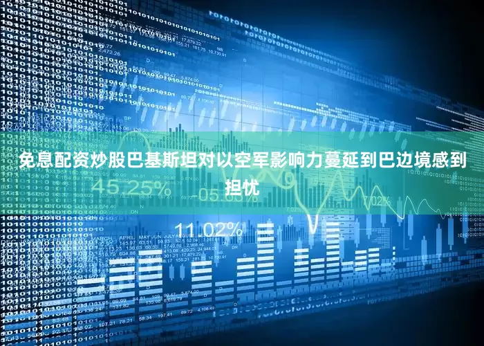 免息配资炒股巴基斯坦对以空军影响力蔓延到巴边境感到担忧