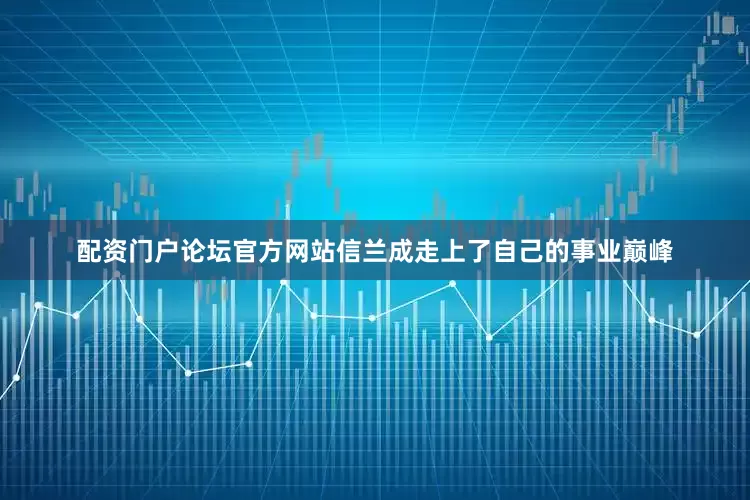 配资门户论坛官方网站信兰成走上了自己的事业巅峰