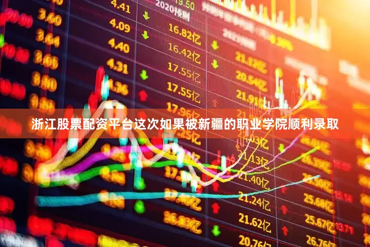 浙江股票配资平台这次如果被新疆的职业学院顺利录取