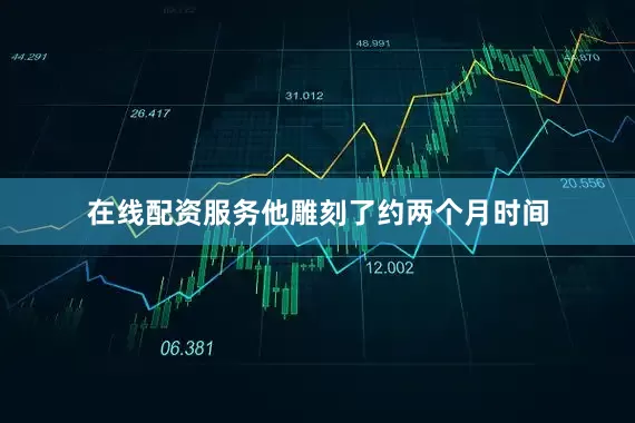在线配资服务他雕刻了约两个月时间