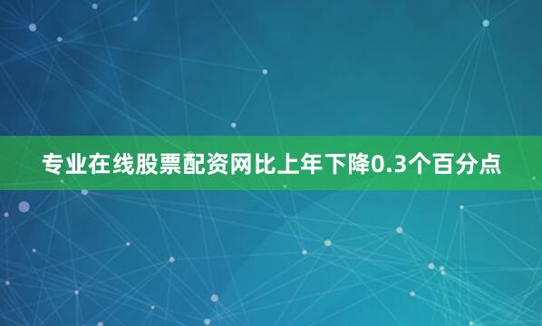 专业在线股票配资网比上年下降0.3个百分点
