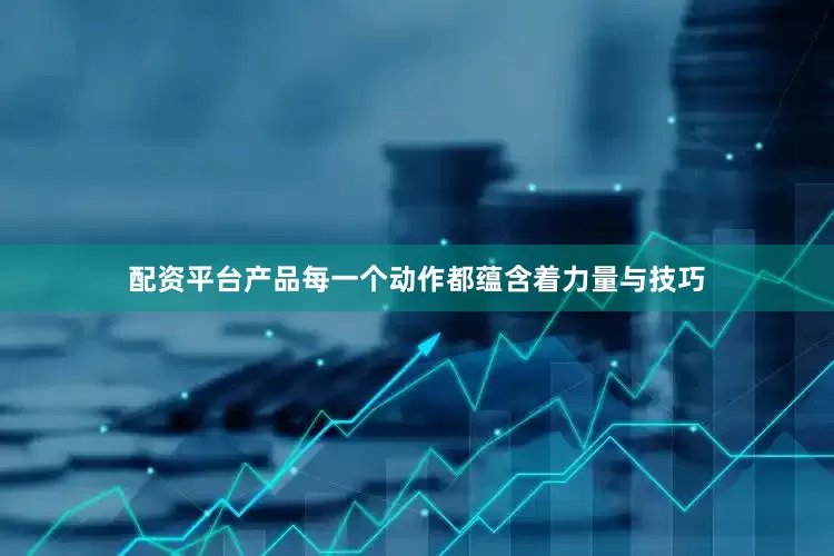 配资平台产品每一个动作都蕴含着力量与技巧