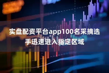 实盘配资平台app100名采摘选手迅速进入指定区域