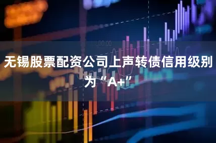 无锡股票配资公司上声转债信用级别为“A+”