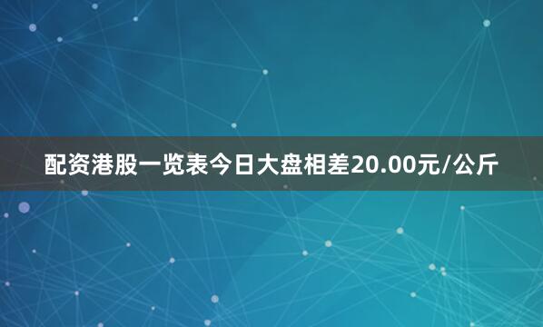 配资港股一览表今日大盘相差20.00元/公斤