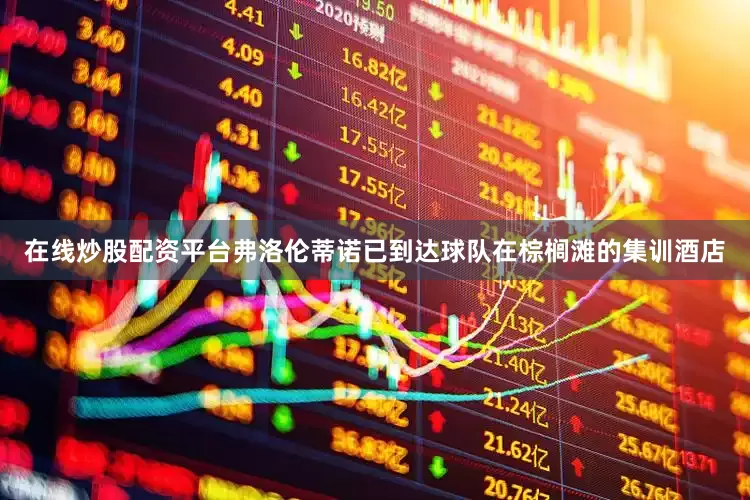 在线炒股配资平台弗洛伦蒂诺已到达球队在棕榈滩的集训酒店