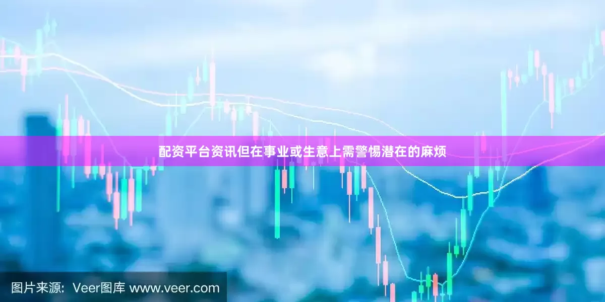 配资平台资讯但在事业或生意上需警惕潜在的麻烦