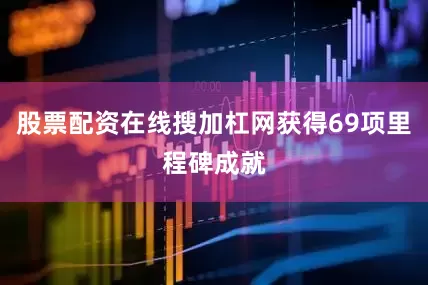 股票配资在线搜加杠网获得69项里程碑成就