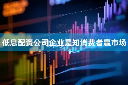 低息配资公司企业是知消费者赢市场