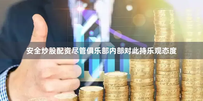 安全炒股配资尽管俱乐部内部对此持乐观态度