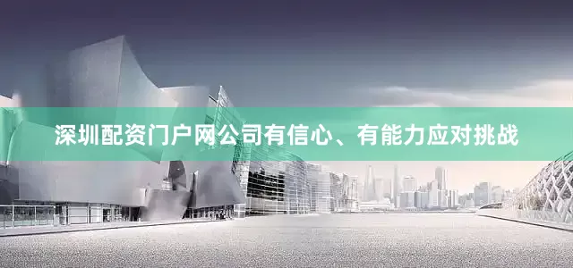 深圳配资门户网公司有信心、有能力应对挑战