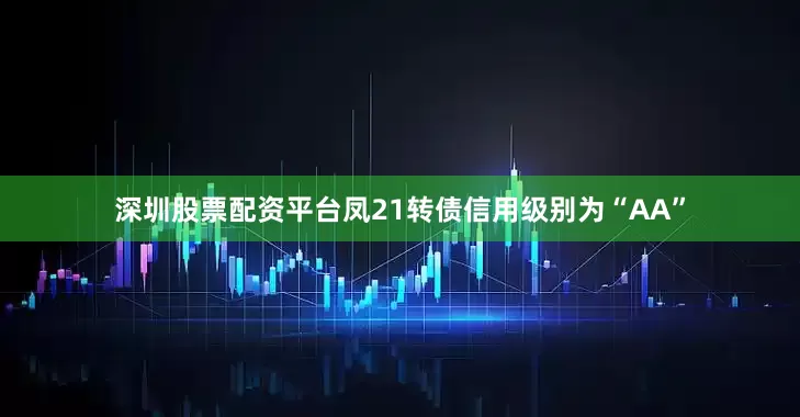 深圳股票配资平台凤21转债信用级别为“AA”