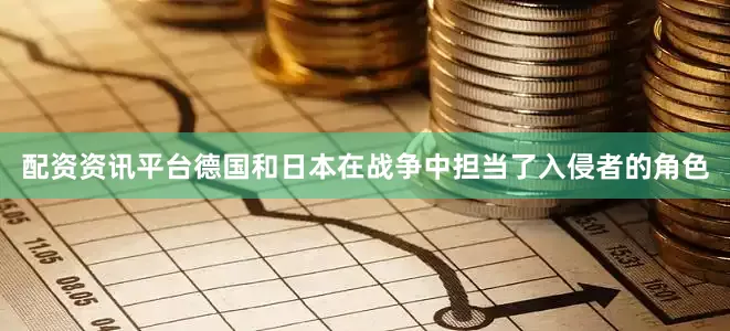 配资资讯平台德国和日本在战争中担当了入侵者的角色