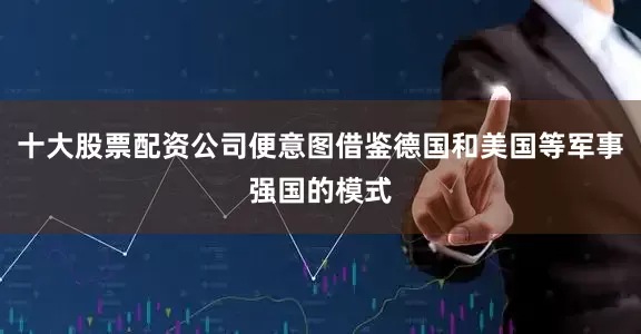十大股票配资公司便意图借鉴德国和美国等军事强国的模式