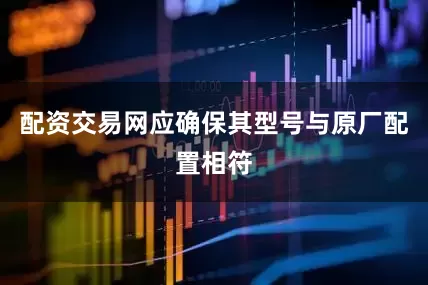 配资交易网应确保其型号与原厂配置相符