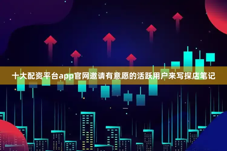 十大配资平台app官网邀请有意愿的活跃用户来写探店笔记