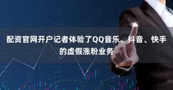 配资官网开户记者体验了QQ音乐、抖音、快手的虚假涨粉业务