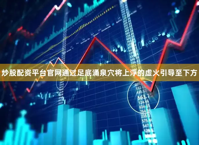 炒股配资平台官网通过足底涌泉穴将上浮的虚火引导至下方