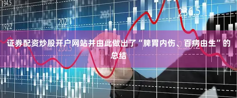 证券配资炒股开户网站并由此做出了“脾胃内伤、百病由生”的总结