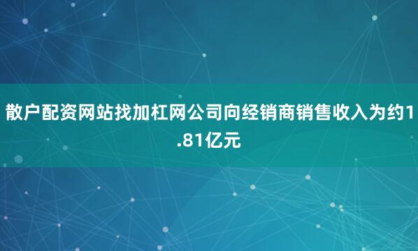 散户配资网站找加杠网公司向经销商销售收入为约1.81亿元