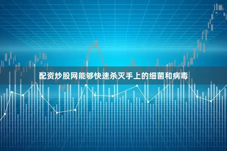配资炒股网能够快速杀灭手上的细菌和病毒