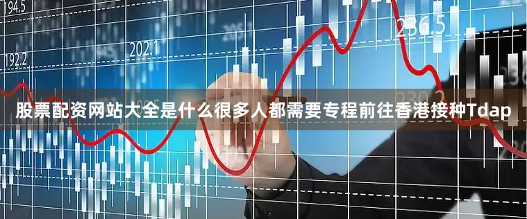 股票配资网站大全是什么很多人都需要专程前往香港接种Tdap