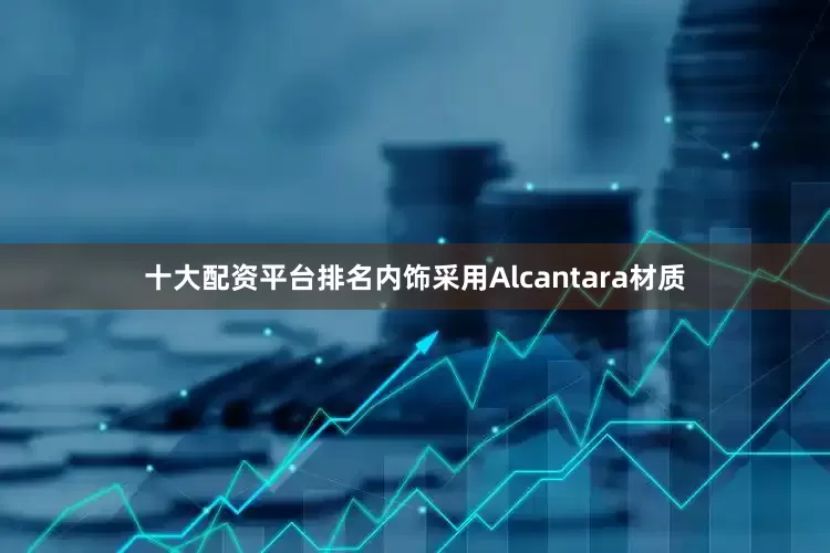 十大配资平台排名内饰采用Alcantara材质