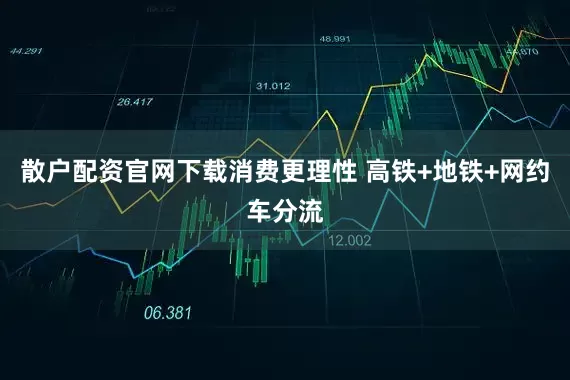 散户配资官网下载消费更理性 高铁+地铁+网约车分流