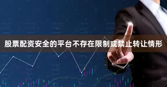 股票配资安全的平台不存在限制或禁止转让情形
