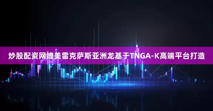 炒股配资网媲美雷克萨斯亚洲龙基于TNGA-K高端平台打造