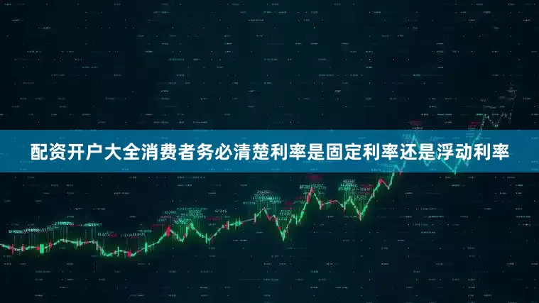 配资开户大全消费者务必清楚利率是固定利率还是浮动利率
