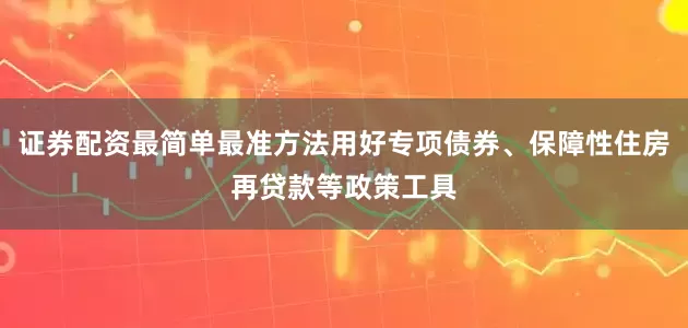 证券配资最简单最准方法用好专项债券、保障性住房再贷款等政策工具