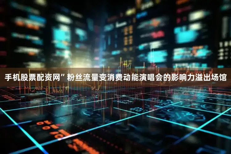 手机股票配资网”粉丝流量变消费动能演唱会的影响力溢出场馆