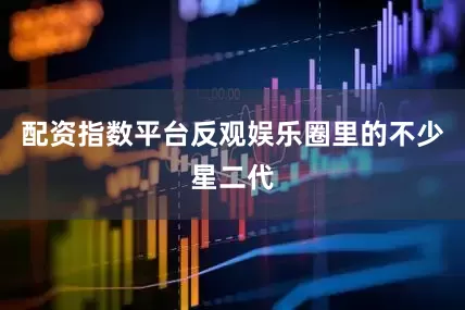 配资指数平台反观娱乐圈里的不少星二代