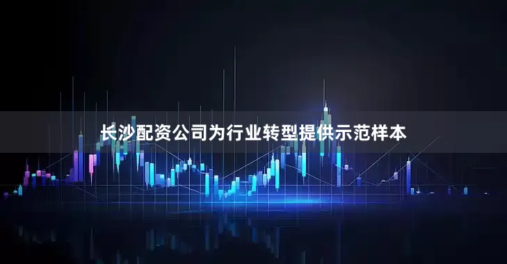 长沙配资公司为行业转型提供示范样本