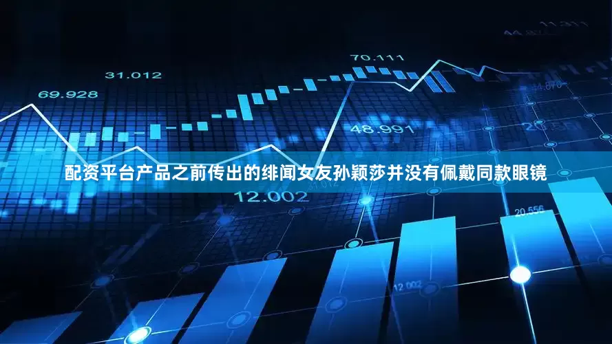 配资平台产品之前传出的绯闻女友孙颖莎并没有佩戴同款眼镜