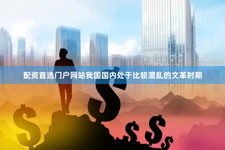 配资首选门户网站我国国内处于比较混乱的文革时期