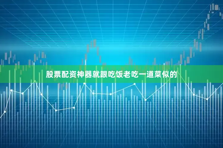 股票配资神器就跟吃饭老吃一道菜似的