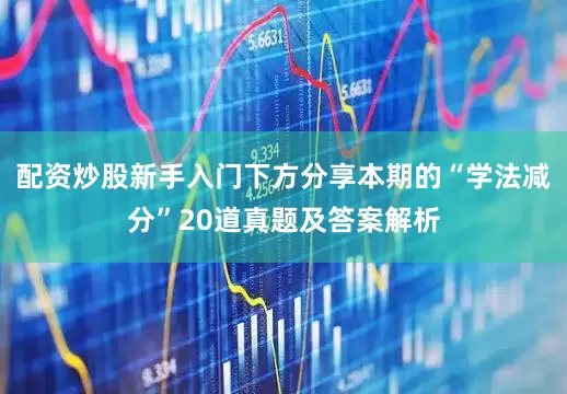配资炒股新手入门下方分享本期的“学法减分”20道真题及答案解析