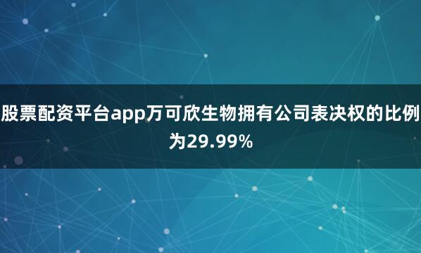股票配资平台app万可欣生物拥有公司表决权的比例为29.99%