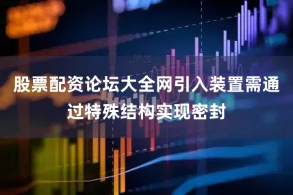 股票配资论坛大全网引入装置需通过特殊结构实现密封