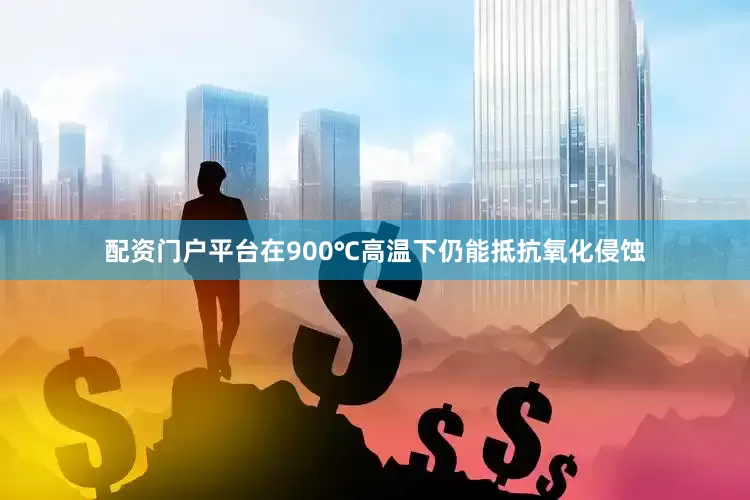 配资门户平台在900℃高温下仍能抵抗氧化侵蚀