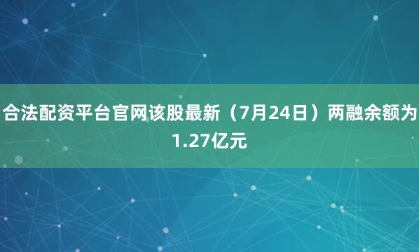 合法配资平台官网该股最新（7月24日）两融余额为1.27亿元