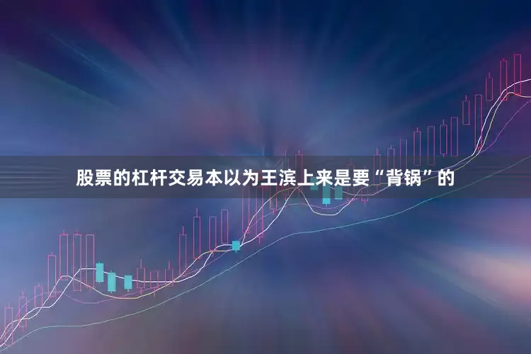 股票的杠杆交易本以为王滨上来是要“背锅”的